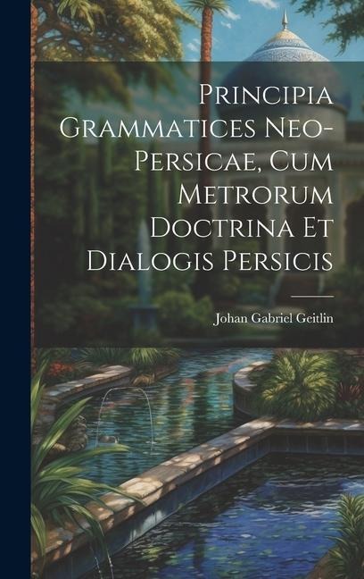 Principia Grammatices Neo-Persicae, Cum Metrorum Doctrina Et Dialogis Persicis - Johan Gabriel Geitlin