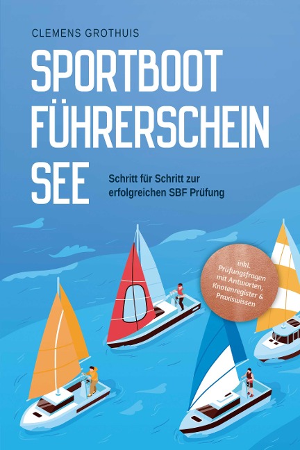 Sportbootführerschein See: Schritt für Schritt zur erfolgreichen SBF Prüfung - inkl. Prüfungsfragen mit Antworten, Knotenregister & Praxiswissen - Clemens Grothuis