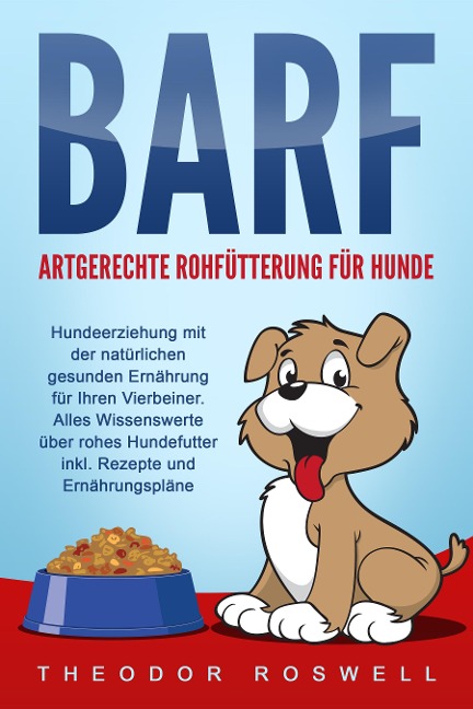 BARF - Artgerechte Rohfütterung für Hunde: Hundeerziehung mit der natürlichen gesunden Ernährung für Ihren Vierbeiner. Alles Wissenswerte über rohes Hundefutter inkl. Rezepte und Ernährungspläne - Theodor Roswell