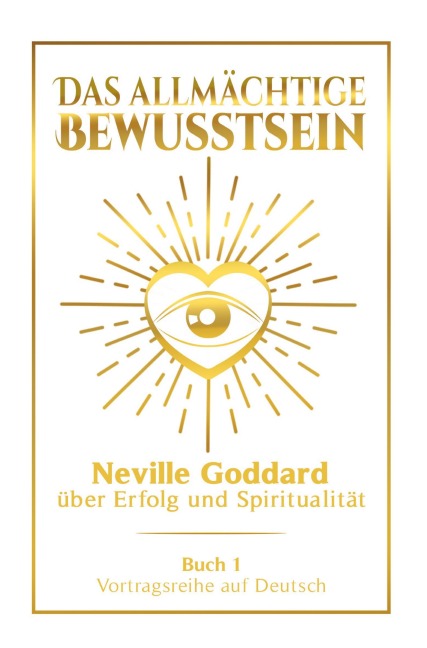 Das allmächtige Bewusstsein: Neville Goddard über Erfolg und Spiritualität - Buch 1 - Vortragsreihe auf Deutsch - Neville Goddard