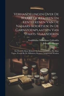 Verhandelingen Over De Waare Oorzaaken En Kenteekenen Van De Najaars-koortsen, In De Garnizoenplaatsen Van Staats-vlaanderen: En Over De Beste Behoed- - Godefridus Wilhelmus Callenfels, Johannes Harger