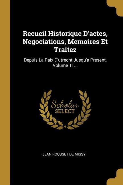 Recueil Historique D'actes, Negociations, Memoires Et Traitez: Depuis La Paix D'utrecht Jusqu'a Present, Volume 11... - 