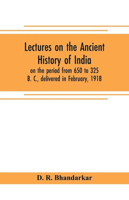 Lectures on the ancient history of India, on the period from 650 to 325 B. C., delivered in February, 1918 - D. R. Bhandarkar