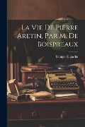 La Vie De Pierre Aretin, Par M. De Boispreaux - Bénigne Dujardin