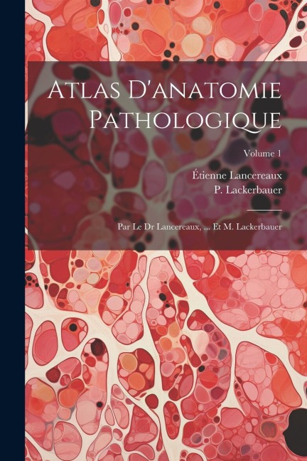 Atlas D'anatomie Pathologique - Étienne Lancereaux, P. Lackerbauer