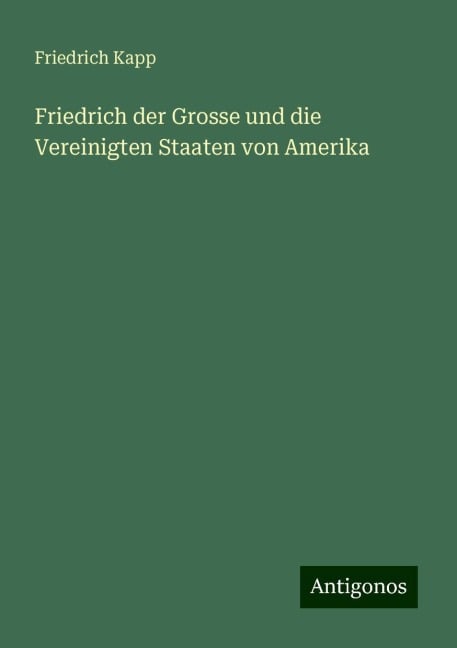 Friedrich der Grosse und die Vereinigten Staaten von Amerika - Friedrich Kapp