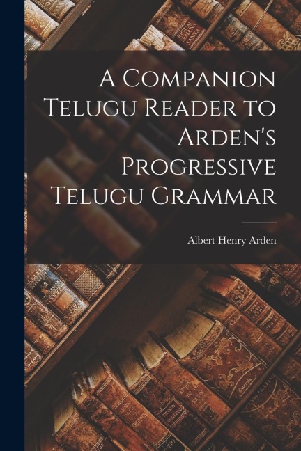 A Companion Telugu Reader to Arden's Progressive Telugu Grammar - Albert Henry Arden