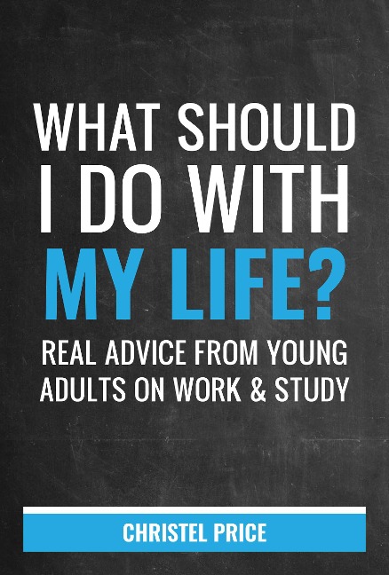 What Should I Do With My Life? Real Advice From Young Adults On Work & Study - Christel Price