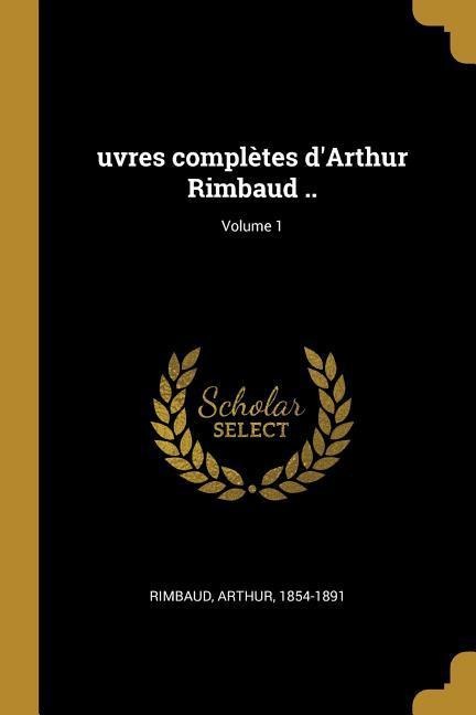 uvres complètes d'Arthur Rimbaud ..; Volume 1 - Arthur Rimbaud