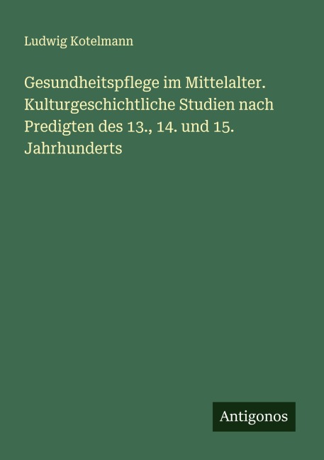 Gesundheitspflege im Mittelalter. Kulturgeschichtliche Studien nach Predigten des 13., 14. und 15. Jahrhunderts - Ludwig Kotelmann