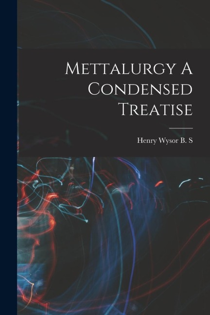 Mettalurgy A Condensed Treatise - Henry Wysor B. S