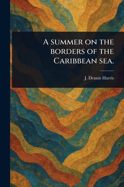 A Summer on the Borders of the Caribbean Sea. - J Dennis Harris