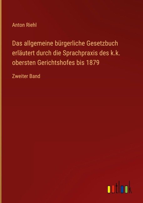 Das allgemeine bürgerliche Gesetzbuch erläutert durch die Sprachpraxis des k.k. obersten Gerichtshofes bis 1879 - Anton Riehl