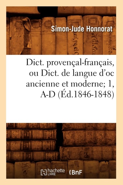 Dict. Provençal-Français, Ou Dict. de Langue d'Oc Ancienne Et Moderne 1, A-D (Éd.1846-1848) - Simon-Jude Honnorat
