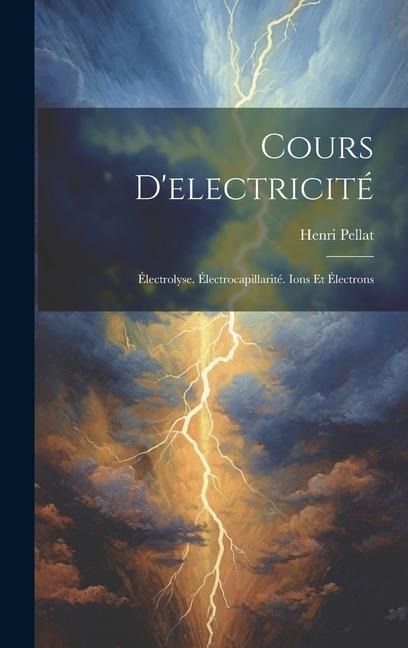 Cours D'electricité: Électrolyse. Électrocapillarité. Ions Et Électrons - Henri Pellat