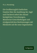 Die Großherzoglich badischen Gesetze über die Ausübung der Jagd und Fischerei nebst den darauf bezüglichen Verordnungen, Ministerial-Entschließungen und strafgesetzlichen Bestimmungen mit Rücksicht auf die neue Organisation - Th. A. Warnkönig