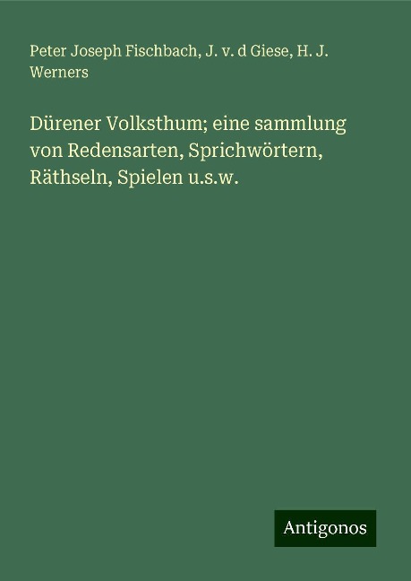 Dürener Volksthum; eine sammlung von Redensarten, Sprichwörtern, Räthseln, Spielen u.s.w. - Peter Joseph Fischbach, J. v. d Giese, H. J. Werners
