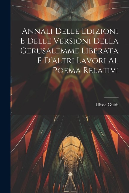 Annali Delle Edizioni E Delle Versioni Della Gerusalemme Liberata E D'altri Lavori Al Poema Relativi - Ulisse Guidi