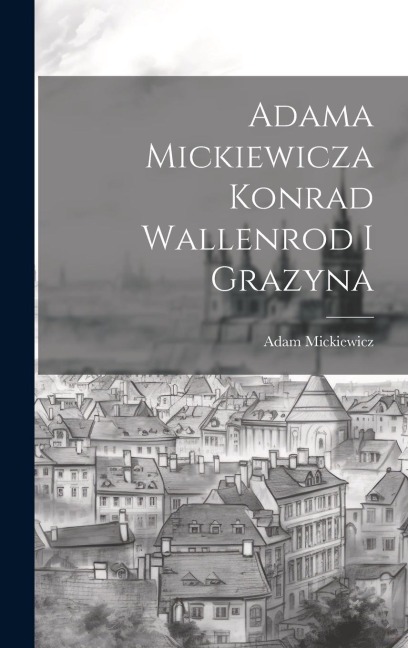 Adama Mickiewicza Konrad Wallenrod I Grazyna - Adam Mickiewicz