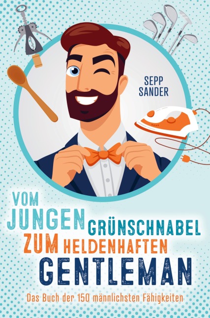 Vom jungen Grünschnabel zum heldenhaften Gentleman - Das Buch der 150 männlichsten Fähigkeiten - Sepp Sander