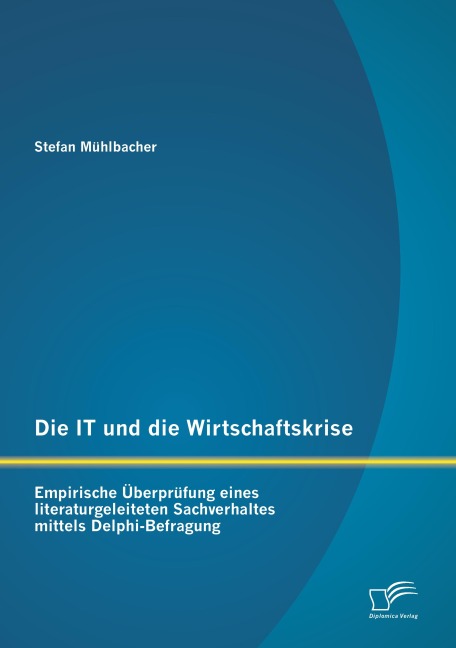 Die IT und die Wirtschaftskrise - empirische Überprüfung eines literaturgeleiteten Sachverhaltes mittels Delphi-Befragung - Stefan Mühlbacher