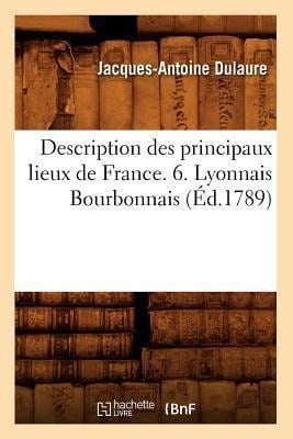 Description Des Principaux Lieux de France. 6. Lyonnais Bourbonnais (Éd.1789) - Jacques-Antoine Dulaure