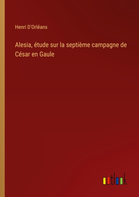 Alesia, étude sur la septième campagne de César en Gaule - Henri D'Orléans