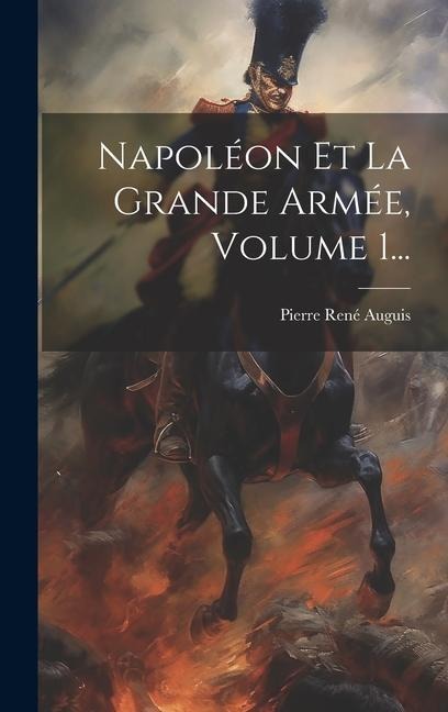 Napoléon Et La Grande Armée, Volume 1... - Pierre René Auguis