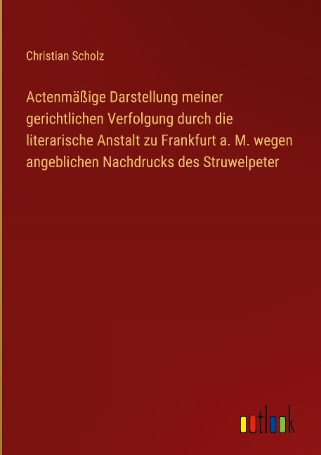 Actenmäßige Darstellung meiner gerichtlichen Verfolgung durch die literarische Anstalt zu Frankfurt a. M. wegen angeblichen Nachdrucks des Struwelpeter - Christian Scholz