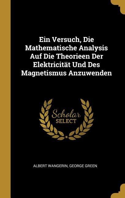 Ein Versuch, Die Mathematische Analysis Auf Die Theorieen Der Elektricität Und Des Magnetismus Anzuwenden - Albert Wangerin, George Green