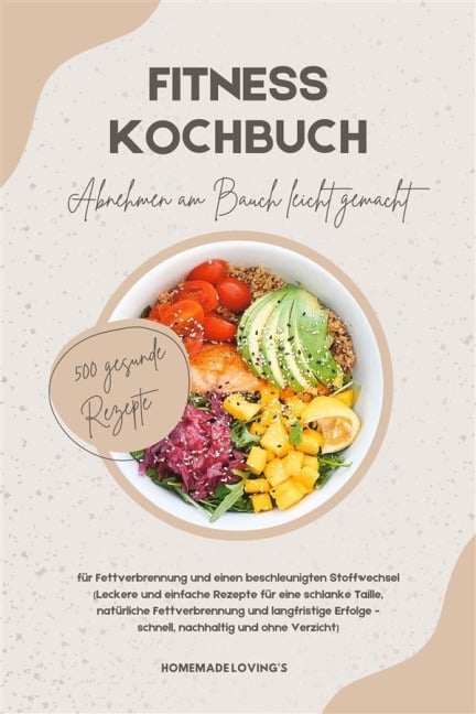 Fitness Kochbuch: Abnehmen am Bauch leicht gemacht - 500 gesunde Rezepte für Fettverbrennung und einen beschleunigten Stoffwechsel - Homemade Loving'S