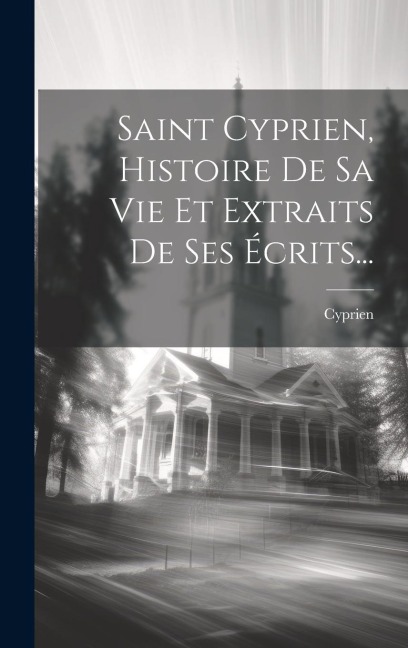 Saint Cyprien, Histoire De Sa Vie Et Extraits De Ses Écrits... - 