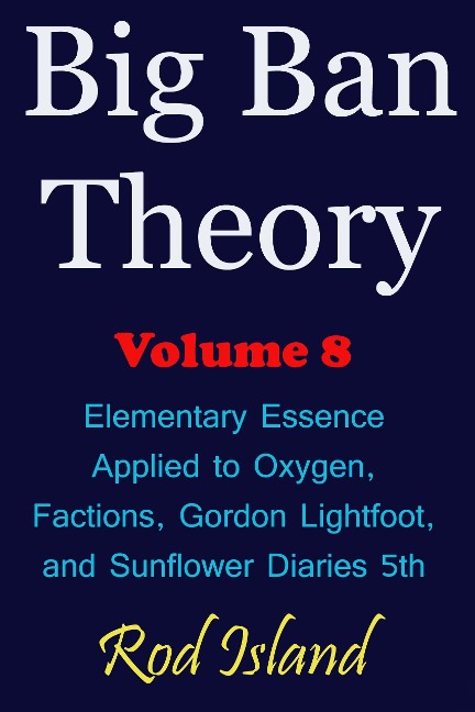 Big Ban Theory: Elementary Essence Applied to Oxygen,  Factions, Gordon Lightfoot,  and Sunflower Diaries 5th, Volume 8 - Rod Island