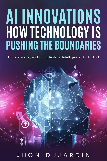 "AI Innovations: How Technology is Pushing the Boundaries" Understanding and Using Artificial Intelligence: An AI Book - Jhon Dujardin