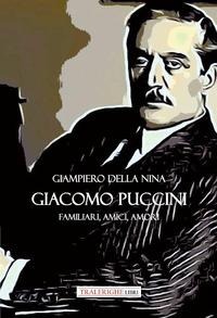 Giacomo Puccini. Familiari, amici, amori - Giampiero Della Nina