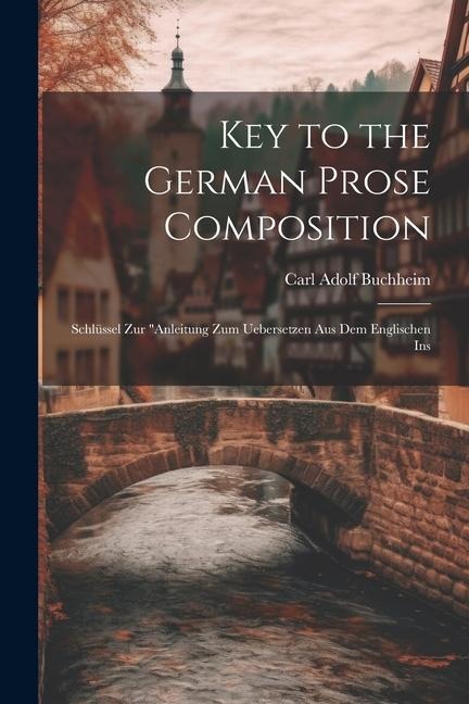 Key to the German Prose Composition: Schlüssel Zur "Anleitung Zum Uebersetzen Aus Dem Englischen Ins - Carl Adolf Buchheim
