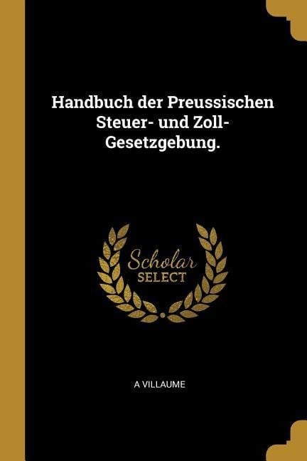 Handbuch Der Preussischen Steuer- Und Zoll-Gesetzgebung. - A. Villaume