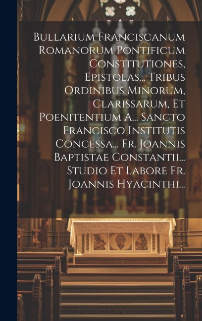 Bullarium Franciscanum Romanorum Pontificum Constitutiones, Epistolas... Tribus Ordinibus Minorum, Clarissarum, Et Poenitentium A... Sancto Francisco - Anonymous