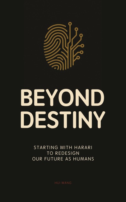 Beyond Destiny: Starting with Harari to Redesign Our Future as Humans - Hui Wang