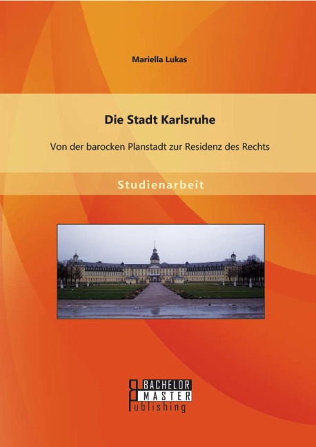 Die Stadt Karlsruhe: Von der barocken Planstadt zur Residenz des Rechts - Mariella Lukas