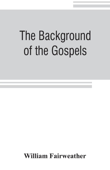 The background of the Gospels; or, Judaism in the period between the Old and New Testaments - William Fairweather
