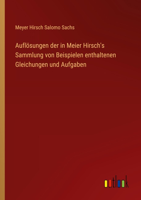 Auflösungen der in Meier Hirsch's Sammlung von Beispielen enthaltenen Gleichungen und Aufgaben - Meyer Hirsch Salomo Sachs