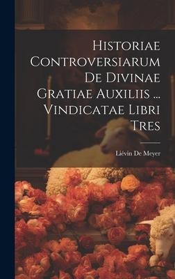 Historiae Controversiarum De Divinae Gratiae Auxiliis ... Vindicatae Libri Tres - Liévin de Meyer