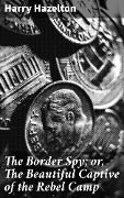 The Border Spy; or, The Beautiful Captive of the Rebel Camp - Harry Hazelton