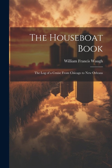 The Houseboat Book: The Log of a Cruise From Chicago to New Orleans - William Francis Waugh