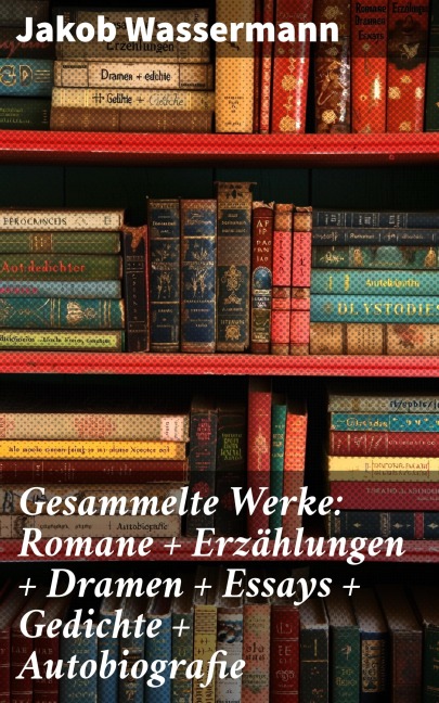 Gesammelte Werke: Romane + Erzählungen + Dramen + Essays + Gedichte + Autobiografie - Jakob Wassermann