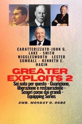 Greater Exploits - 2 - John G. Lake - Smith Wigglesworth - Lester Sumrall - Kenneth E. Hagin - Smith Wigglesworth, John G. Lake, Ambassador Monday O. Ogbe