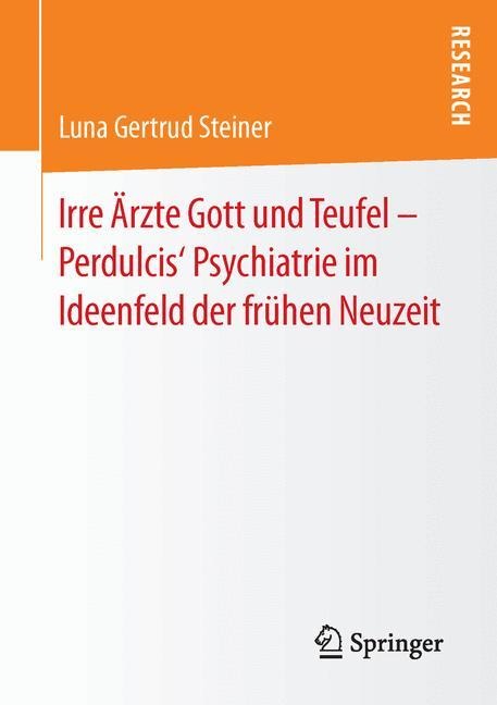 Irre Ärzte Gott und Teufel ¿ Perdulcis¿ Psychiatrie im Ideenfeld der frühen Neuzeit - Luna Gertrud Steiner