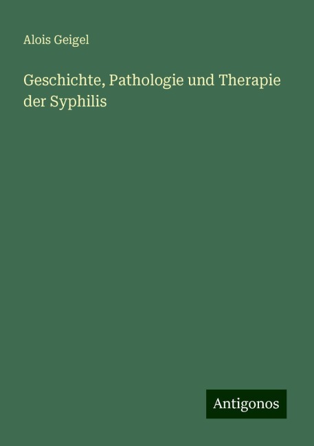 Geschichte, Pathologie und Therapie der Syphilis - Alois Geigel