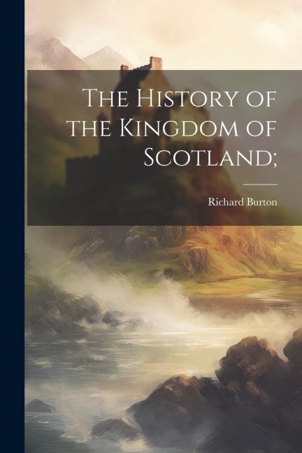 The History of the Kingdom of Scotland; - Richard Burton